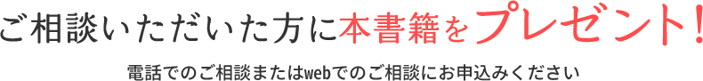 ご相談いただいた方に本書籍をプレゼント！電話でのご相談またはwebでのご相談にお申込みください