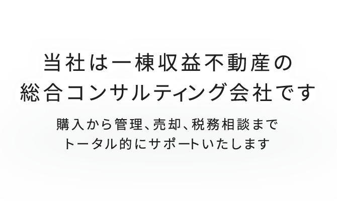 当社は一棟収益不動産の総合コンサルティング会社です。購入から管理、売却、税務相談までトータル的にサポートいたします。