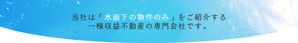 当社は「水面下の物件のみ」をご紹介する 一棟収益不動産の専門会社です。