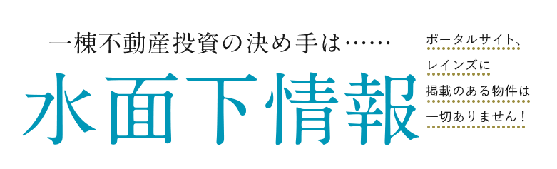 一棟不動産投資の決め手は……水面下情報 ポータルサイト、レインズに掲載のある物件は一切ありません!