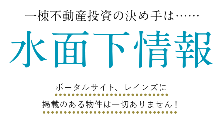 一棟不動産投資の決め手は……水面下情報 ポータルサイト、レインズに掲載のある物件は一切ありません!