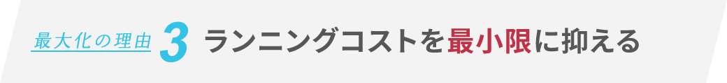 最大化の理由3　ランニングコストを最小限の抑える