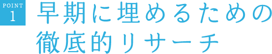 POINT1　早期に埋めるための徹底的リサーチ