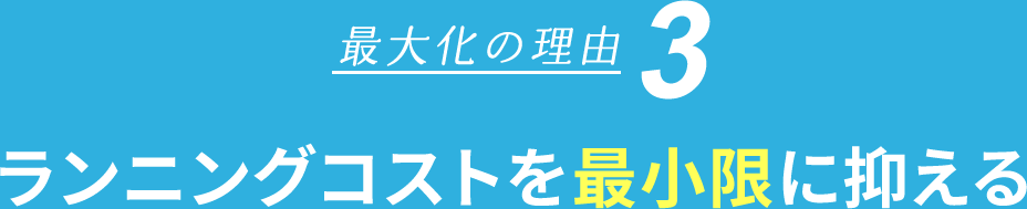 最大化の理由3　ランニングコストを最小限に抑える