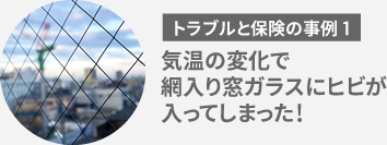 トラブルと保険の事例1　気温の変化で網入り窓ガラスにヒビが入ってしまった！