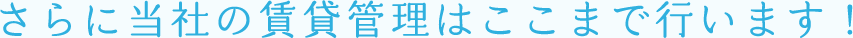 さらに当社の賃貸管理はここまで行います！