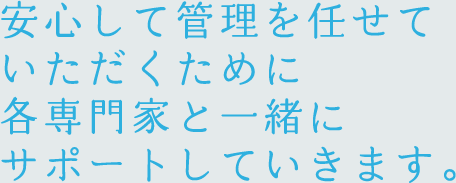 安心して管理を任せていただくために各専門家と一緒にサポートしていきます。