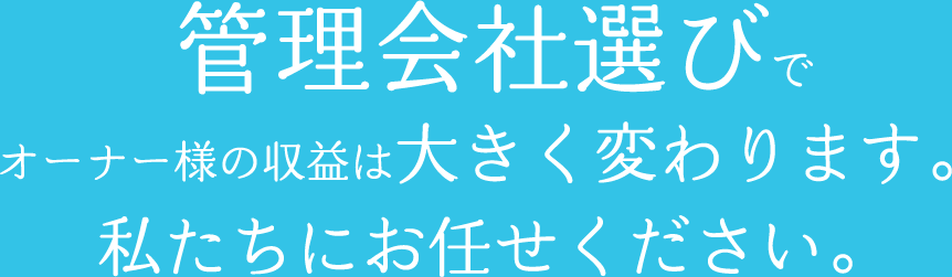 管理会社選びでオーナー様の収益は大きく変わります。私たちにお任せください。