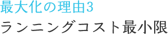 最大化の理由3　ランニングコスト最小限