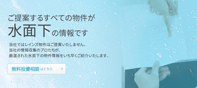 ご提案するすべての物件が水面下の情報です　当社ではレインズ物件はご提案いたしません。無料投資相談はこちら