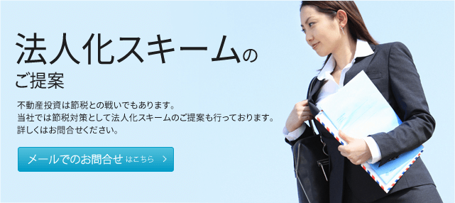 法人化スキームのご提案不動産投資は節税との戦いでもあります。当社では節税対策として法人化スキームのご提案も行っております。詳しくはお問合せください。 メールでのお問合せはこちら